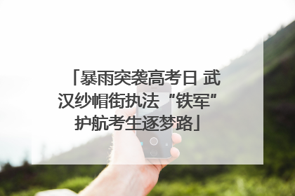 暴雨突袭高考日 武汉纱帽街执法“铁军”护航考生逐梦路