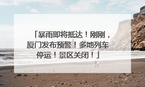暴雨即将抵达！刚刚，厦门发布预警！多地列车停运！景区关闭！