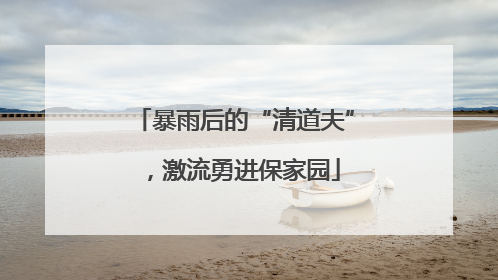 暴雨后的“清道夫”，激流勇进保家园