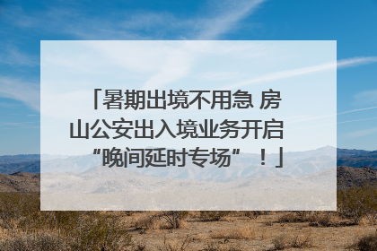 暑期出境不用急 房山公安出入境业务开启“晚间延时专场”！