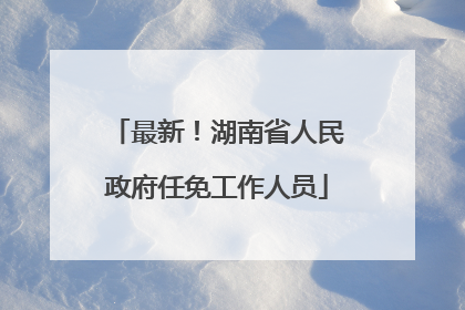 最新！湖南省人民政府任免工作人员