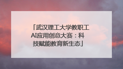 武汉理工大学教职工AI应用创意大赛：科技赋能教育新生态