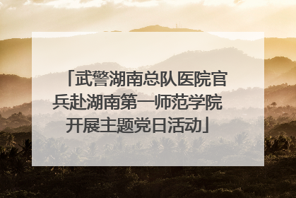武警湖南总队医院官兵赴湖南第一师范学院开展主题党日活动