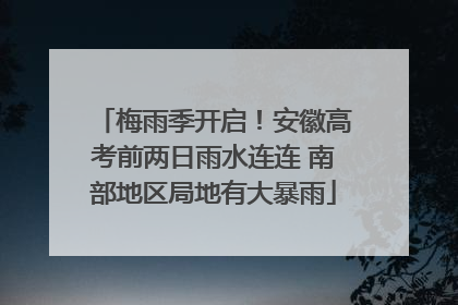 梅雨季开启！安徽高考前两日雨水连连 南部地区局地有大暴雨