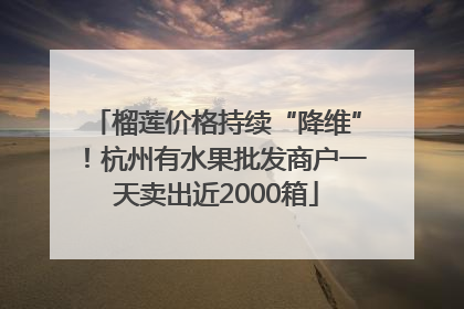 榴莲价格持续“降维”！杭州有水果批发商户一天卖出近2000箱