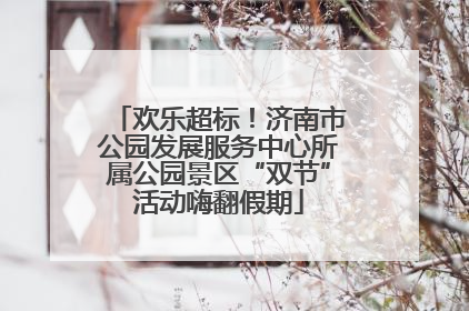 欢乐超标！济南市公园发展服务中心所属公园景区“双节”活动嗨翻假期