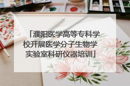 濮阳医学高等专科学校开展医学分子生物学实验室科研仪器培训