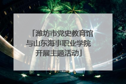 潍坊市党史教育馆与山东海事职业学院开展主题活动