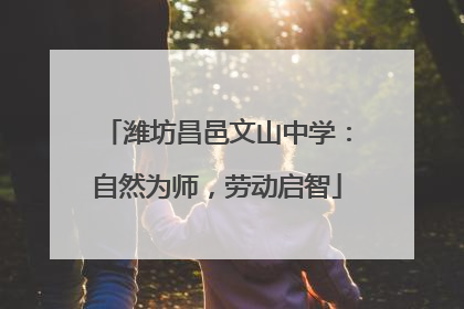 潍坊昌邑文山中学：自然为师，劳动启智