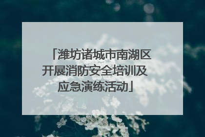 潍坊诸城市南湖区开展消防安全培训及应急演练活动