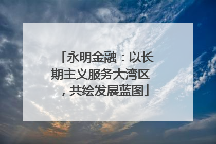 永明金融：以长期主义服务大湾区，共绘发展蓝图