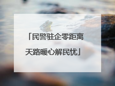 民警驻企零距离 天路暖心解民忧