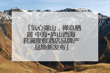 氧心湖山，禅意栖居 中海•庐山西海君澜度假酒店品牌产品焕新发布