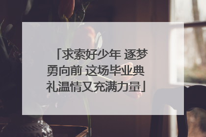 求索好少年 逐梦勇向前 这场毕业典礼温情又充满力量