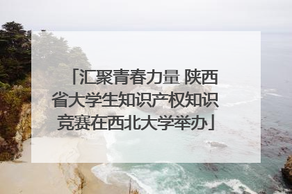 汇聚青春力量 陕西省大学生知识产权知识竞赛在西北大学举办