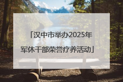 汉中市举办2025年军休干部荣誉疗养活动