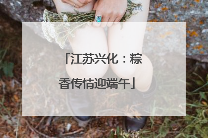 江苏兴化：粽香传情迎端午