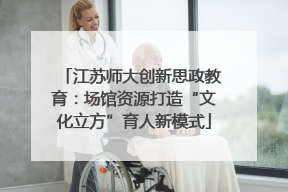 江苏师大创新思政教育：场馆资源打造“文化立方”育人新模式
