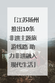 江苏扬州推出10条非遗主题旅游线路 助力非遗融入现代生活