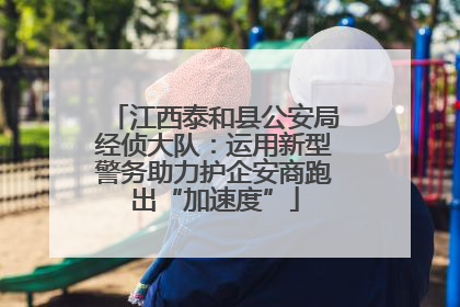江西泰和县公安局经侦大队：运用新型警务助力护企安商跑出“加速度”