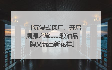 沉浸式探厂、开启溯源之旅……粮油品牌又玩出新花样
