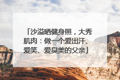 沙溢晒健身照，大秀肌肉：做一个爱出汗、爱笑、爱臭美的父亲