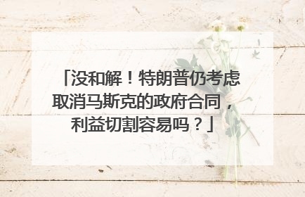 没和解！特朗普仍考虑取消马斯克的政府合同，利益切割容易吗？