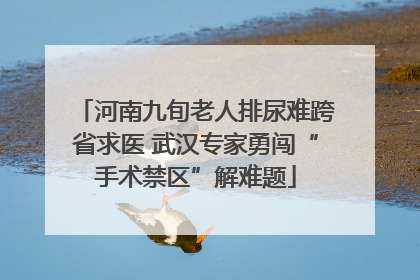 河南九旬老人排尿难跨省求医 武汉专家勇闯“手术禁区”解难题