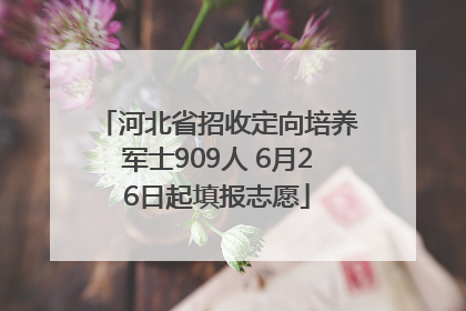 河北省招收定向培养军士909人 6月26日起填报志愿