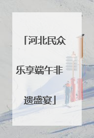 河北民众乐享端午非遗盛宴