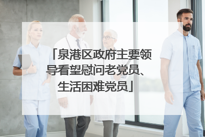 泉港区政府主要领导看望慰问老党员、生活困难党员