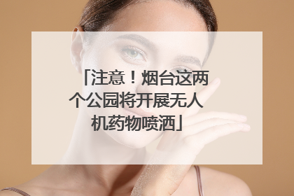 注意！烟台这两个公园将开展无人机药物喷洒