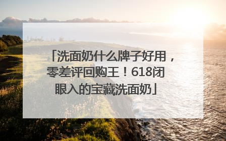洗面奶什么牌子好用，零差评回购王！618闭眼入的宝藏洗面奶