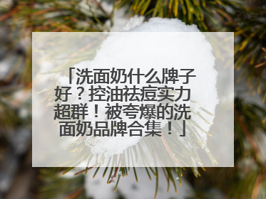 洗面奶什么牌子好？控油祛痘实力超群！被夸爆的洗面奶品牌合集！