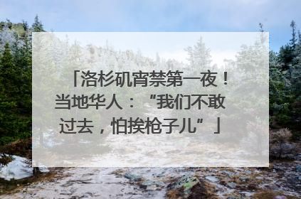 洛杉矶宵禁第一夜！当地华人：“我们不敢过去，怕挨枪子儿”