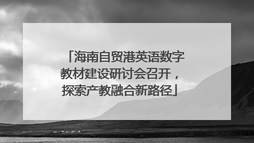 海南自贸港英语数字教材建设研讨会召开，探索产教融合新路径