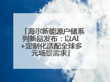 海尔新能源户储系列新品发布：以AI+定制化适配全球多元场景需求