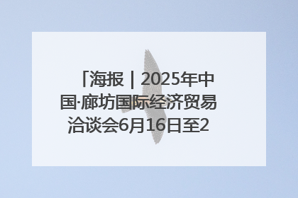 海报｜2025年中国·廊坊国际经济贸易洽谈会6月16日至20日在廊坊召开