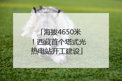 海拔4650米！西藏首个塔式光热电站开工建设