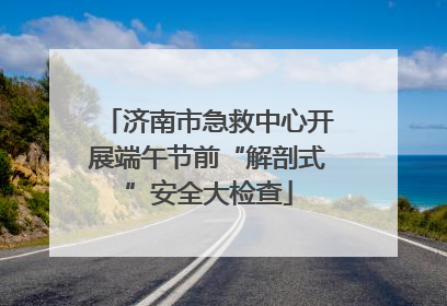 济南市急救中心开展端午节前“解剖式”安全大检查