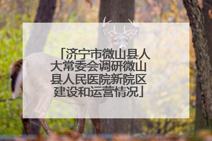 济宁市微山县人大常委会调研微山县人民医院新院区建设和运营情况