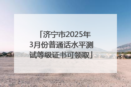 济宁市2025年3月份普通话水平测试等级证书可领取