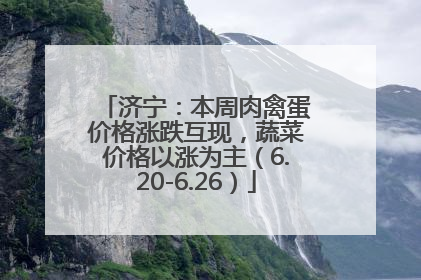 济宁：本周肉禽蛋价格涨跌互现，蔬菜价格以涨为主（6.20-6.26）
