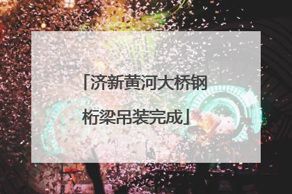 济新黄河大桥钢桁梁吊装完成