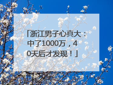 浙江男子心真大：中了1000万，40天后才发现！