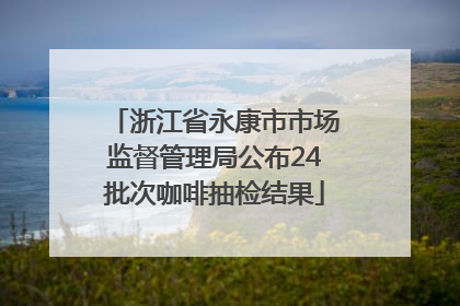 浙江省永康市市场监督管理局公布24批次咖啡抽检结果