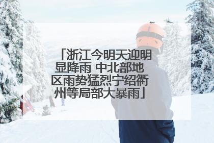 浙江今明天迎明显降雨 中北部地区雨势猛烈宁绍衢州等局部大暴雨