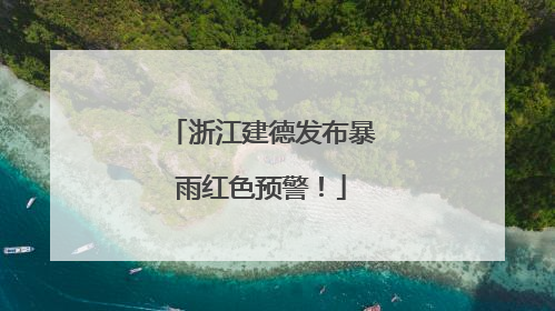 浙江建德发布暴雨红色预警！