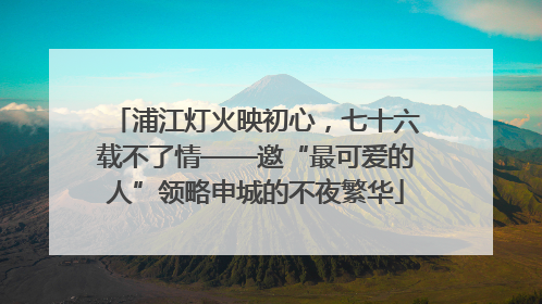 浦江灯火映初心，七十六载不了情——邀“最可爱的人”领略申城的不夜繁华