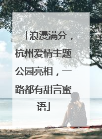 浪漫满分，杭州爱情主题公园亮相，一路都有甜言蜜语